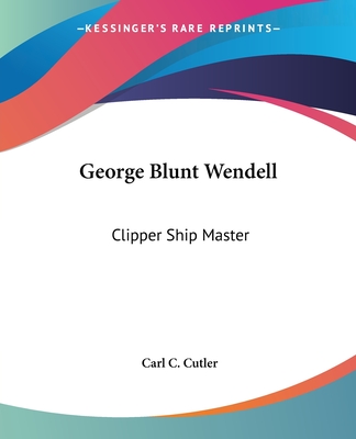 George Blunt Wendell: Clipper Ship Master