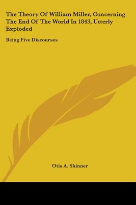 The Theory Of William Miller, Concerning The End Of The World In 1843, Utterly Exploded: Being Five Discourses
