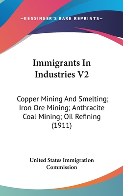 Immigrants In Industries V2: Copper Mining And Smelting; Iron Ore Mining; Anthracite Coal Mining; Oil Refining (1911)