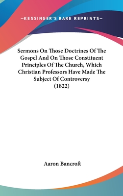 Sermons On Those Doctrines Of The Gospel And On Those Constituent Principles Of The Church, Which Christian Professors Have Made The Subject Of Contro