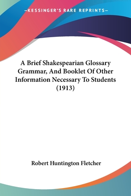 A Brief Shakespearian Glossary Grammar, And Booklet Of Other Information Necessary To Students (1913)