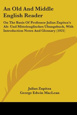 An Old And Middle English Reader: On The Basis Of Professor Julius Zupitza's Alt- Und Mittelenglisches Ubungsbuch, With Introduction Notes And Glossar