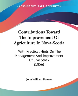 Contributions Toward The Improvement Of Agriculture In Nova-Scotia: With Practical Hints On The Management And Improvement Of Live Stock (1856)