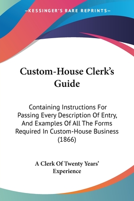 Custom-House Clerk's Guide: Containing Instructions For Passing Every Description Of Entry, And Examples Of All The Forms Required In Custom-House