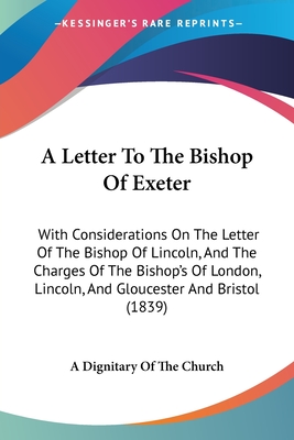 A Letter To The Bishop Of Exeter: With Considerations On The Letter Of The Bishop Of Lincoln, And The Charges Of The Bishop's Of London, Lincoln, And