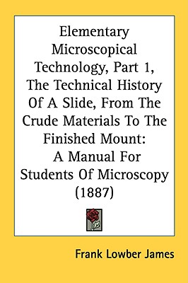 Elementary Microscopical Technology, Part 1, The Technical History Of A Slide, From The Crude Materials To The Finished Mount: A Manual For Students O