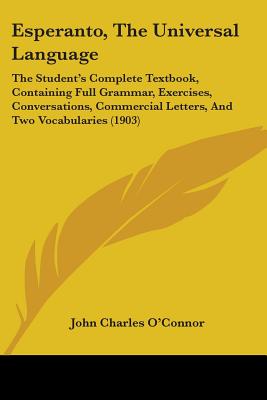 Esperanto, The Universal Language: The Student's Complete Textbook, Containing Full Grammar, Exercises, Conversations, Commercial Letters, And Two Voc