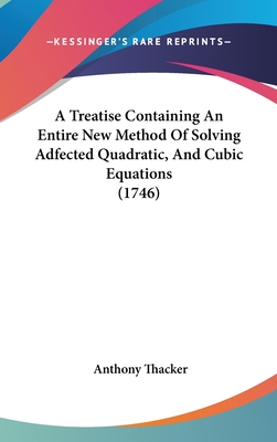 A Treatise Containing An Entire New Method Of Solving Adfected Quadratic, And Cubic Equations (1746)