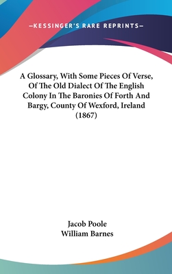 A Glossary, With Some Pieces Of Verse, Of The Old Dialect Of The English Colony In The Baronies Of Forth And Bargy, County Of Wexford, Ireland (1867)
