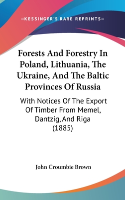 Forests And Forestry In Poland, Lithuania, The Ukraine, And The Baltic Provinces Of Russia: With Notices Of The Export Of Timber From Memel, Dantzig,