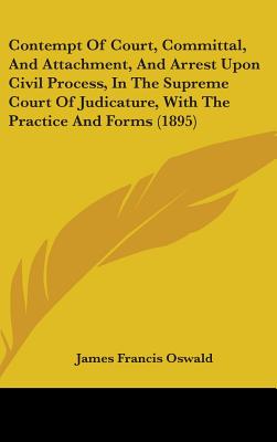 Contempt Of Court, Committal, And Attachment, And Arrest Upon Civil Process, In The Supreme Court Of Judicature, With The Practice And Forms (1895)