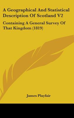 A Geographical and Statistical Description of Scotland V2: Containing a General Survey of That Kingdom (1819)