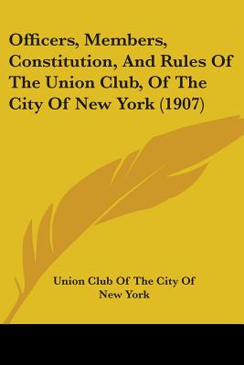 Officers, Members, Constitution, And Rules Of The Union Club, Of The City Of New York (1907)