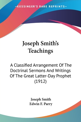 Joseph Smith's Teachings: A Classified Arrangement Of The Doctrinal Sermons And Writings Of The Great Latter-Day Prophet (1912)