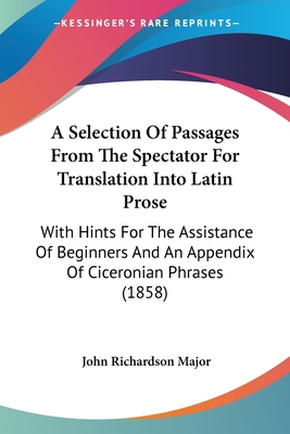 A Selection Of Passages From The Spectator For Translation Into Latin Prose: With Hints For The Assistance Of Beginners And An Appendix Of Ciceronian