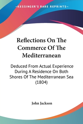 Reflections On The Commerce Of The Mediterranean: Deduced From Actual Experience During A Residence On Both Shores Of The Mediterranean Sea (1804)