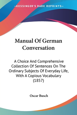 Manual Of German Conversation: A Choice And Comprehensive Collection Of Sentences On The Ordinary Subjects Of Everyday Life, With A Copious Vocabular