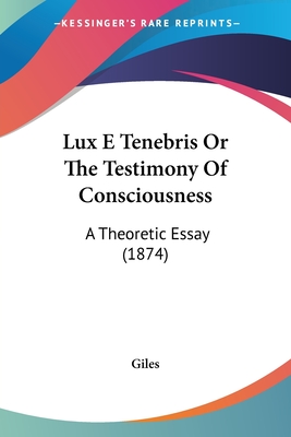 Lux E Tenebris Or The Testimony Of Consciousness: A Theoretic Essay (1874)