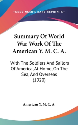 Summary Of World War Work Of The American Y. M. C. A.: With The Soldiers And Sailors Of America, At Home, On The Sea, And Overseas (1920)