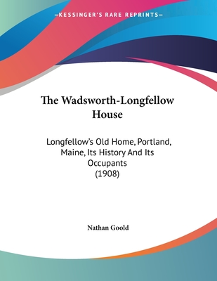 The Wadsworth-Longfellow House: Longfellow's Old Home, Portland, Maine, Its History And Its Occupants (1908)