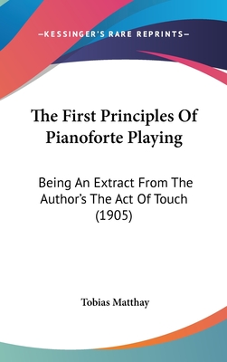 The First Principles Of Pianoforte Playing: Being An Extract From The Author's The Act Of Touch (1905)