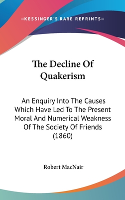 The Decline Of Quakerism: An Enquiry Into The Causes Which Have Led To The Present Moral And Numerical Weakness Of The Society Of Friends (1860)
