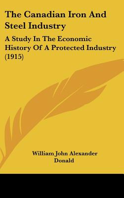 The Canadian Iron And Steel Industry: A Study In The Economic History Of A Protected Industry (1915)