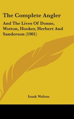 The Complete Angler: And The Lives Of Donne, Wotton, Hooker, Herbert And Sanderson (1901)