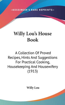 Willy Lou's House Book: A Collection Of Proved Recipes, Hints And Suggestions For Practical Cooking, Housekeeping And Housewifery (1913)