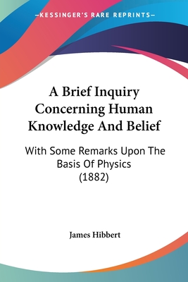 A Brief Inquiry Concerning Human Knowledge And Belief: With Some Remarks Upon The Basis Of Physics (1882)