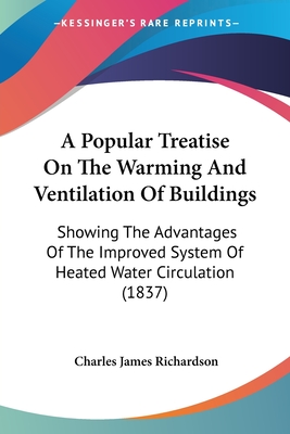 A Popular Treatise On The Warming And Ventilation Of Buildings: Showing The Advantages Of The Improved System Of Heated Water Circulation (1837)