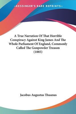 A True Narration Of That Horrible Conspiracy Against King James And The Whole Parliament Of England, Commonly Called The Gunpowder Treason (1885)