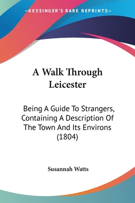 A Walk Through Leicester: Being A Guide To Strangers, Containing A Description Of The Town And Its Environs (1804)