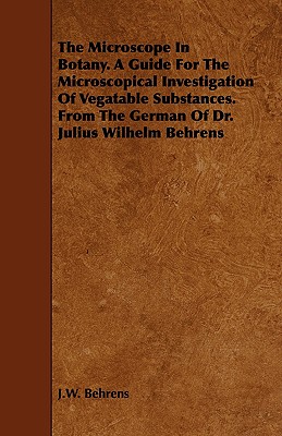 The Microscope in Botany. a Guide for the Microscopical Investigation of Vegatable Substances. from the German of Dr. Julius Wilhelm Behrens