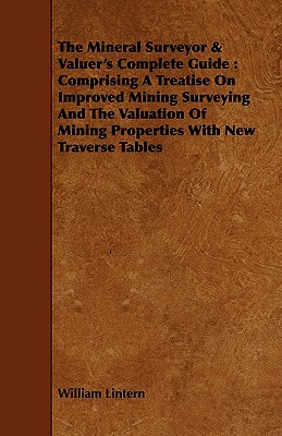 The Mineral Surveyor & Valuer's Complete Guide: Comprising a Treatise on Improved Mining Surveying and the Valuation of Mining Properties with New Tra