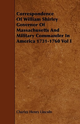 Correspondence of William Shirley Governor of Massachusetts and Military Commander in America 1731-1760 Vol I