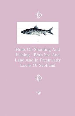 Hints on Shooting and Fishing - Both Sea and Land and in Freshwater Lochs of Scotland - Being the Experiences of Christopher Idle, Esq