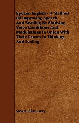 Spoken English - A Method Of Improving Speech And Reading By Studying Voice Conditions And Modulations In Union With Their Causes In Thinking And Feel