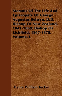Memoir Of The Life And Episcopate Of George Augustus Selwyn, D.D. Bishop Of New Zealand, 1841-1869; Bishop Of Lichfield, 1867-1878. Volume. I.