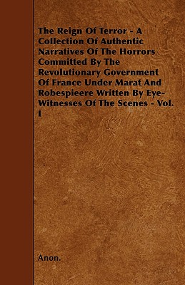 The Reign Of Terror - A Collection Of Authentic Narratives Of The Horrors Committed By The Revolutionary Government Of France Under Marat And Robespie