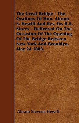 The Great Bridge - The Orations Of Hon. Abram S. Hewitt And Rev. Dr. R.S. Storrs - Delivered On The Occasion Of The Opening Of The Bridge Between New
