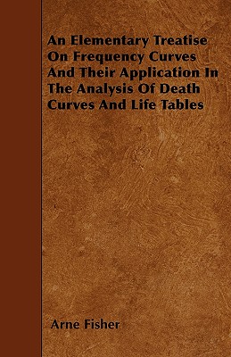 An Elementary Treatise On Frequency Curves And Their Application In The Analysis Of Death Curves And Life Tables