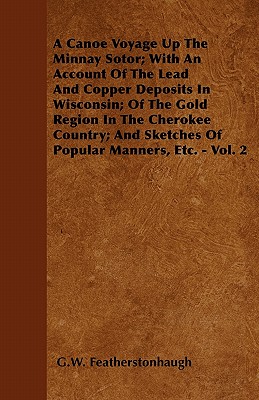A Canoe Voyage Up The Minnay Sotor; With An Account Of The Lead And Copper Deposits In Wisconsin; Of The Gold Region In The Cherokee Country; And Sket