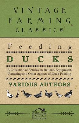 Feeding Ducks - A Collection of Articles on Rations, Equipment, Fattening and Other Aspects of Duck Feeding
