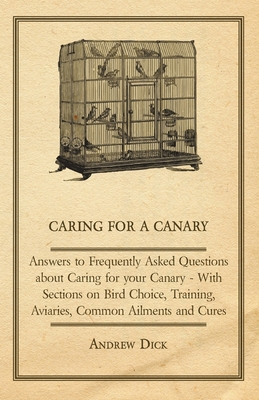 Caring for a Canary - Answers to Frequently Asked Questions about Caring for Your Canary - With Sections on Bird Choice, Training, Aviaries, Common Ai
