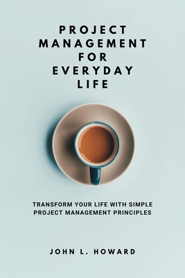 Project Management for Everyday Life: Transform Your Life with Simple Project Management Principles