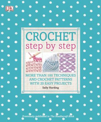Crochet Step by Step: More Than 100 Techniques and Crochet Patterns with 20 Easy Projects