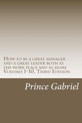 How to be a great manager and a great leader both at the work place and at home Volumes 1-10, Third Edition: How to be a great leader