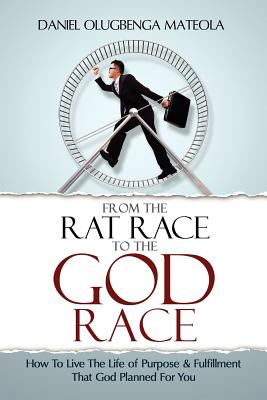 From The Rat Race To The God Race: How To Live The Purpose Driven Life God Has For You