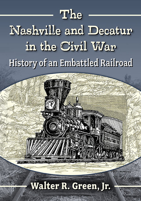 The Nashville and Decatur in the Civil War: History of an Embattled Railroad